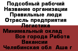 Подсобный рабочий › Название организации ­ Правильные люди › Отрасль предприятия ­ Логистика › Минимальный оклад ­ 30 000 - Все города Работа » Вакансии   . Челябинская обл.,Аша г.